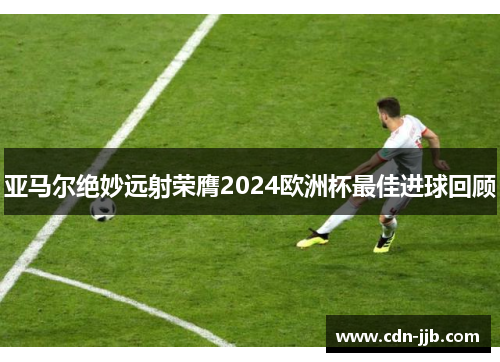 亚马尔绝妙远射荣膺2024欧洲杯最佳进球回顾 亚马尔绝妙远射荣膺2024欧洲杯最佳进球回顾