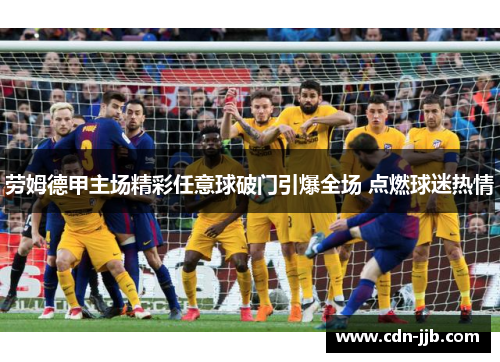 劳姆德甲主场精彩任意球破门引爆全场 点燃球迷热情