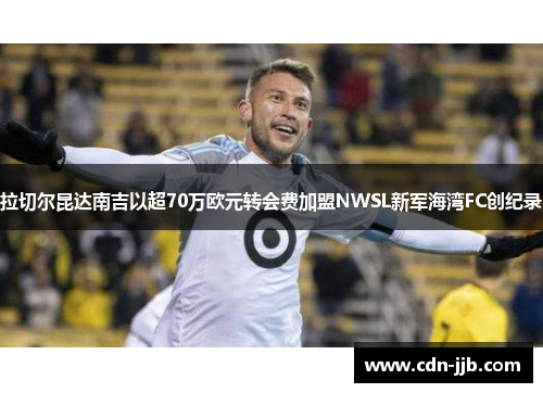 拉切尔昆达南吉以超70万欧元转会费加盟NWSL新军海湾FC创纪录 拉切尔昆达南吉以超70万欧元转会费加盟NWSL新军海湾FC创纪录