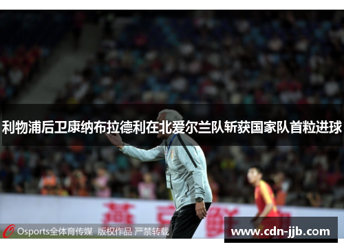 利物浦后卫康纳布拉德利在北爱尔兰队斩获国家队首粒进球