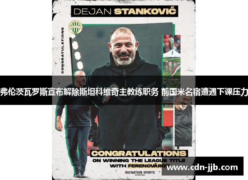 弗伦茨瓦罗斯宣布解除斯坦科维奇主教练职务 前国米名宿遭遇下课压力 弗伦茨瓦罗斯宣布解除斯坦科维奇主教练职务 前国米名宿遭遇下课压力